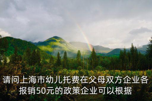 請問上海市幼兒托費在父母雙方企業各報銷50元的政策企業可以根據
