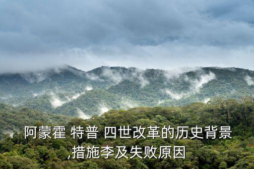  阿蒙霍 特普 四世改革的歷史背景,措施李及失敗原因