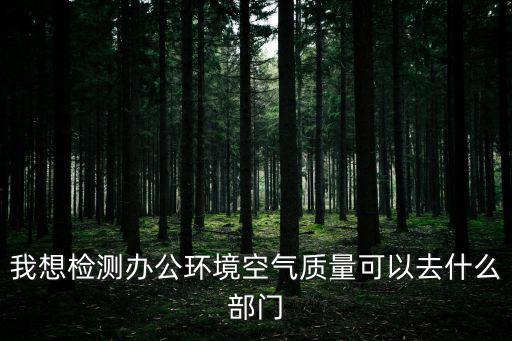 我想檢測辦公環(huán)境空氣質(zhì)量可以去什么部門