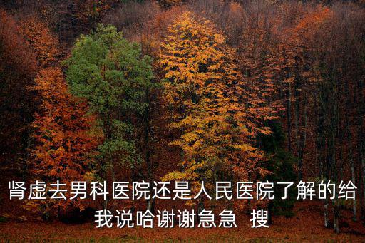 腎虛去男科醫院還是人民醫院了解的給我說哈謝謝急急  搜
