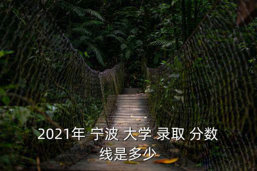 2021年 寧波 大學 錄取 分數線是多少