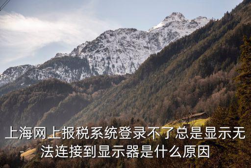 上海網上報稅系統登錄不了總是顯示無法連接到顯示器是什么原因
