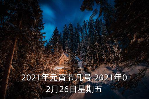 2021年元宵節幾號 2021年02月26日星期五