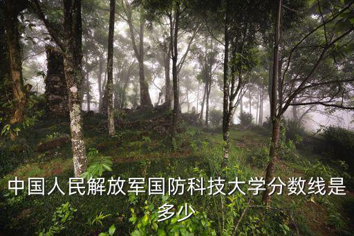國防科技大學錄取分數線，國防科技大學是多少分