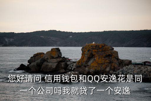 您好請問 信用錢包和QQ安逸花是同一個公司嗎我就貸了一個安逸