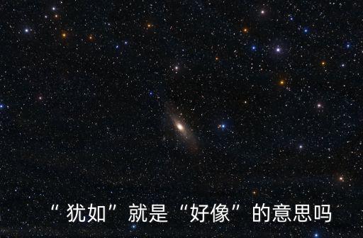 “ 猶如”就是“好像”的意思嗎