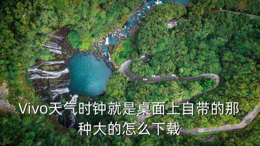 vivo原裝天氣預(yù)報(bào)下載，ViVO手機(jī)上裝哪款天氣
