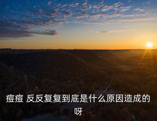 痘痘 反反復復到底是什么原因造成的呀