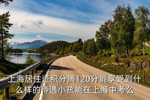 上海居住證積分滿120分能享受到什么樣的待遇小孩能在上海中考么
