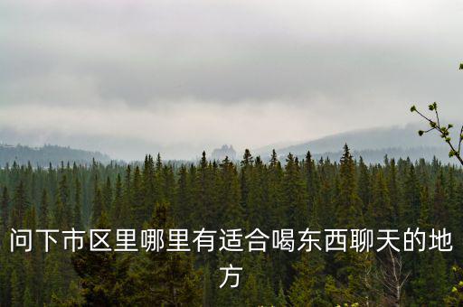 問下市區(qū)里哪里有適合喝東西聊天的地方