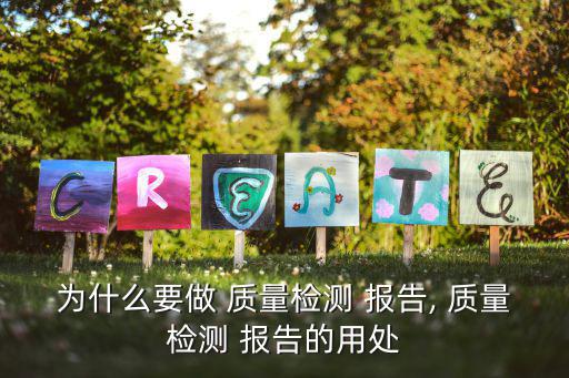 為什么要做 質(zhì)量檢測 報告, 質(zhì)量檢測 報告的用處