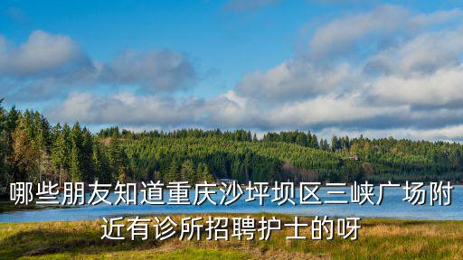 哪些朋友知道重慶沙坪壩區三峽廣場附近有診所招聘護士的呀