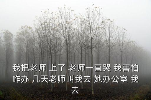 我把老師 上了 老師一直哭 我害怕咋辦 幾天老師叫我去 她辦公室 我去