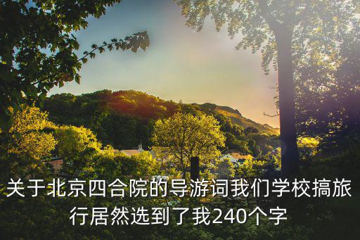 關于北京四合院的導游詞我們學校搞旅行居然選到了我240個字