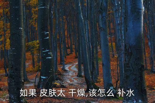 皮膚干燥怎么補水,洗完臉后要涂抹適合自己皮膚的潤膚產品
