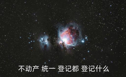  不動(dòng)產(chǎn) 統(tǒng)一 登記都 登記什么