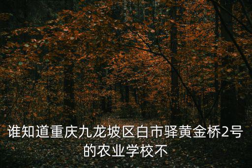誰知道重慶九龍坡區白市驛黃金橋2號的農業學校不