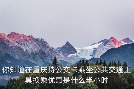 你知道在重慶持公交卡乘坐公共交通工具換乘優惠是什么半小時