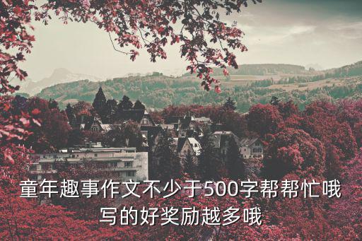 童年趣事作文500字，童年趣事作文不少于500字幫幫忙哦寫的好獎勵越多哦