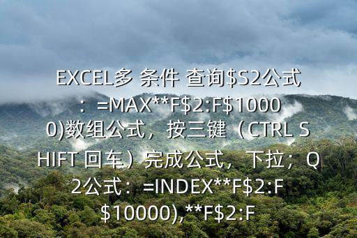 EXCEL多 條件 查詢$S2公式：=MAX**F$2:F$10000)數組公式，按三鍵（CTRL SHIFT 回車）完成公式，下拉；Q2公式：=INDEX**F$2:F$10000),**F$2:F