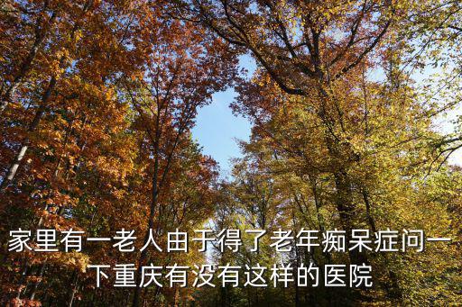 家里有一老人由于得了老年癡呆癥問(wèn)一下重慶有沒(méi)有這樣的醫(yī)院