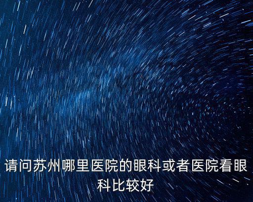 請(qǐng)問蘇州哪里醫(yī)院的眼科或者醫(yī)院看眼科比較好