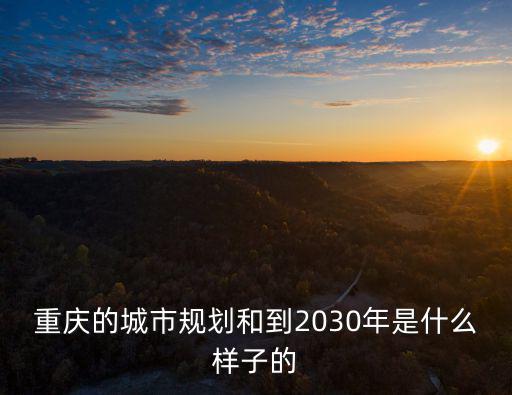重慶的城市規劃和到2030年是什么樣子的