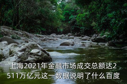 上海2021年金融市場成交總額達2511萬億元這一數(shù)據(jù)說明了什么百度