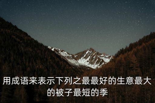 用成語來表示下列之最最好的生意最大的被子最短的季