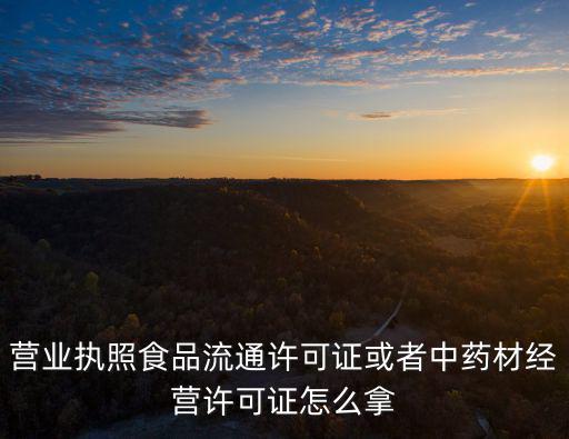 營業執照食品流通許可證或者中藥材經營許可證怎么拿