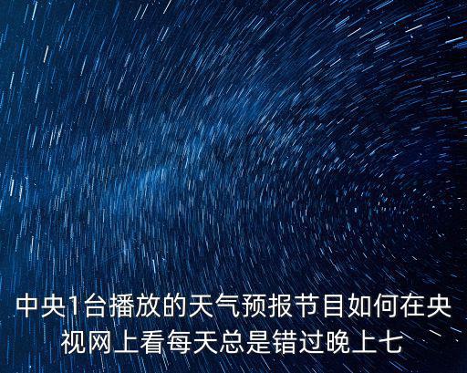 中央1臺(tái)播放的天氣預(yù)報(bào)節(jié)目如何在央視網(wǎng)上看每天總是錯(cuò)過晚上七