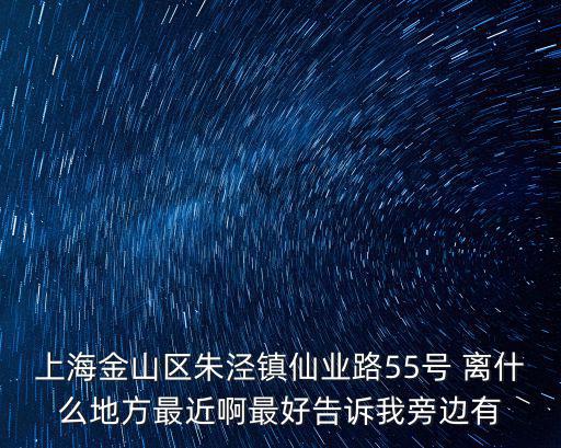 上海金山區朱涇鎮仙業路55號 離什么地方最近啊最好告訴我旁邊有