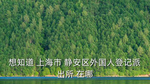 想知道 上海市 靜安區(qū)外國人登記派出所 在哪