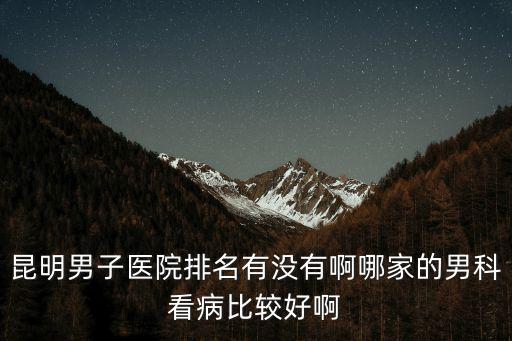 昆明男子醫院排名有沒有啊哪家的男科看病比較好啊