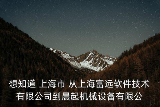 想知道 上海市 從上海富遠(yuǎn)軟件技術(shù)有限公司到晨起機械設(shè)備有限公