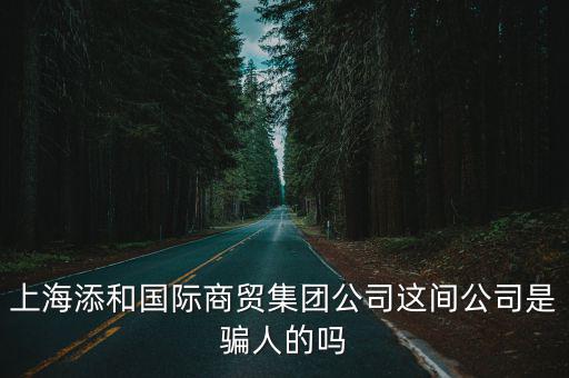 上海添和國際商貿(mào)集團公司這間公司是騙人的嗎