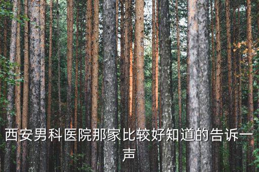 西安哪個男科醫院正規醫院較好，西安哪家醫院男科較好哪家醫院呢希望知道的朋友給我說一下