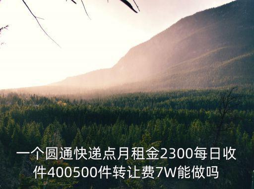 一個圓通快遞點月租金2300每日收件400500件轉讓費7W能做嗎