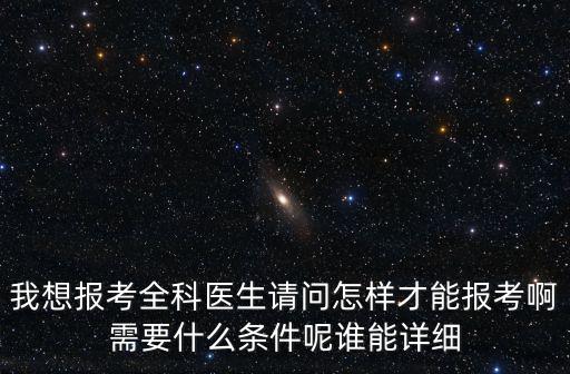 我想報考全科醫生請問怎樣才能報考啊需要什么條件呢誰能詳細