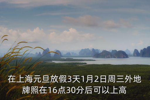 上海市金山區元旦放假安排，在上海元旦放假3天1月2日周三外地牌照在16點30分后可以上高