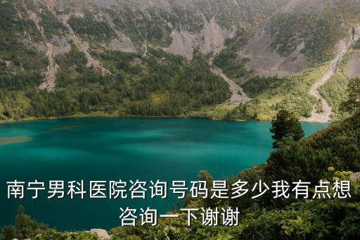 南寧男科醫(yī)院咨詢號(hào)碼是多少我有點(diǎn)想咨詢一下謝謝