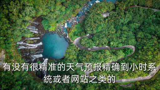 實時天氣預(yù)報精確，有沒有很精準(zhǔn)的天氣預(yù)報精確到小時系統(tǒng)或者網(wǎng)站之類的