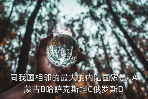 同我國相鄰的最大的內(nèi)陸國家是  A蒙古B哈薩克斯坦C俄羅斯D