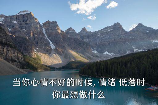 當你心情不好的時候, 情緒 低落時你最想做什么
