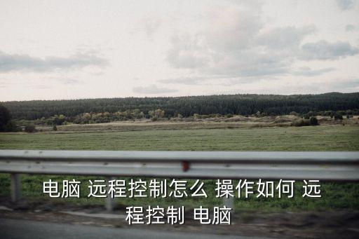  電腦 遠程控制怎么 操作如何 遠程控制 電腦