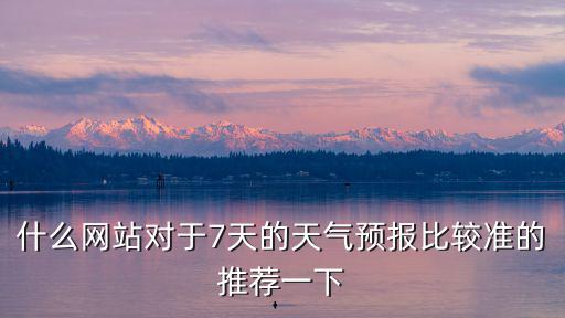 什么網(wǎng)站對(duì)于7天的天氣預(yù)報(bào)比較準(zhǔn)的推薦一下