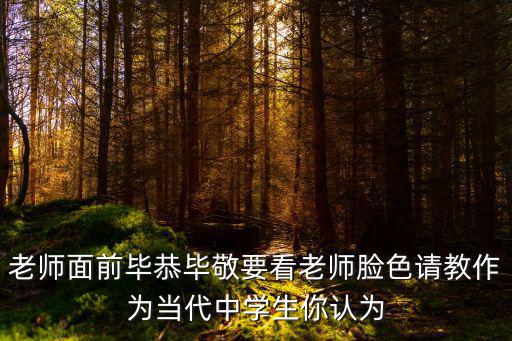 老師面前畢恭畢敬要看老師臉色請教作為當(dāng)代中學(xué)生你認(rèn)為