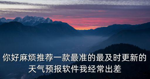 你好麻煩推薦一款最準的最及時更新的天氣預報軟件我經(jīng)常出差