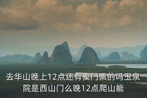 去華山晚上12點還有賣門票的嗎玉泉院是西山門么晚12點爬山能