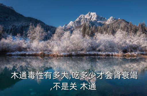  木通毒性有多大,吃多少才會腎衰竭,不是關 木通